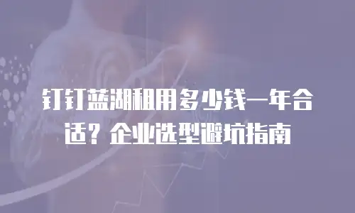 钉钉蓝湖租用多少钱一年合适？企业选型避坑指南