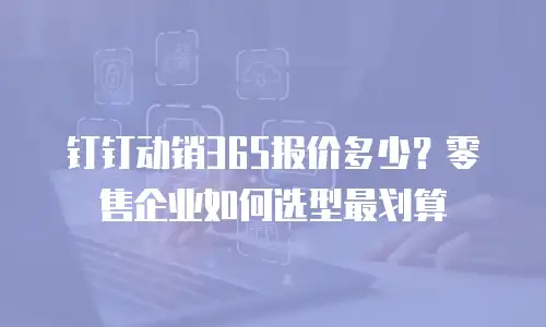 钉钉动销365报价多少？零售企业如何选型最划算