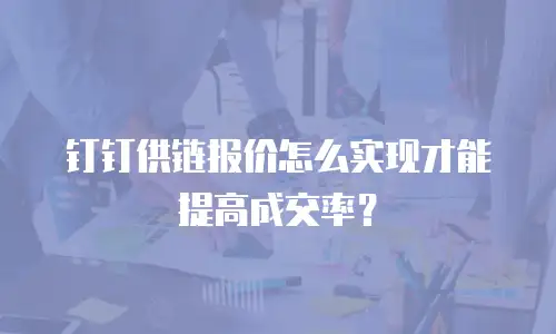 钉钉供链报价怎么实现才能提高成交率？