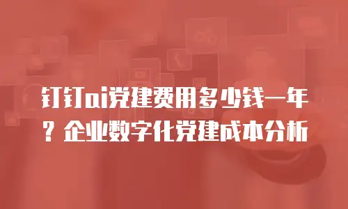 钉钉ai党建费用多少钱一年？企业数字化党建成本分析