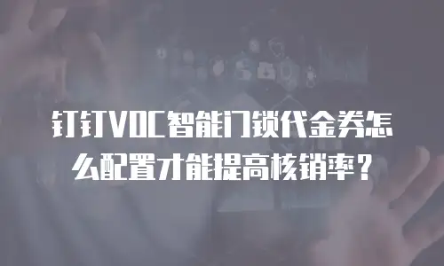 钉钉VOC智能门锁代金券怎么配置才能提高核销率？
