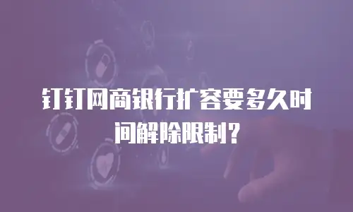 钉钉网商银行扩容要多久时间解除限制？
