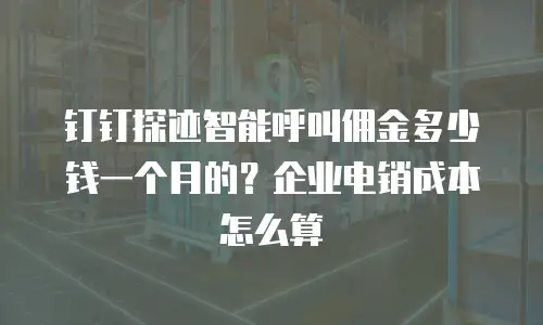 钉钉探迹智能呼叫佣金多少钱一个月的？企业电销成本怎么算