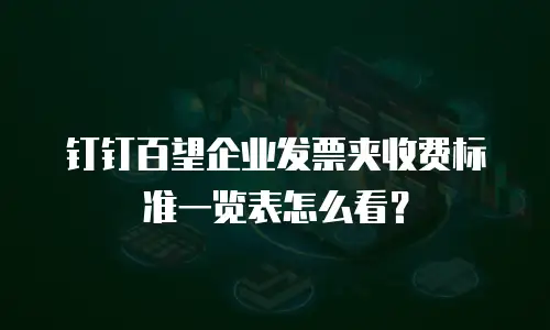 钉钉百望企业发票夹收费标准一览表怎么看？