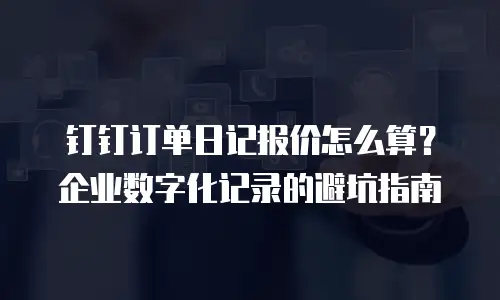 钉钉订单日记报价怎么算？企业数字化记录的避坑指南
