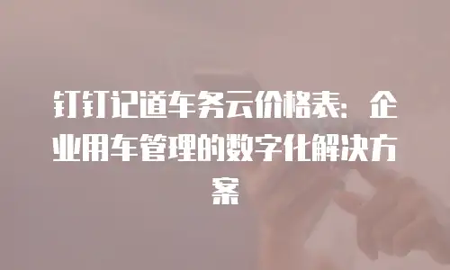 钉钉记道车务云价格表：企业用车管理的数字化解决方案