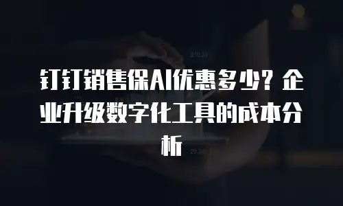 钉钉销售保AI优惠多少？企业升级数字化工具的成本分析