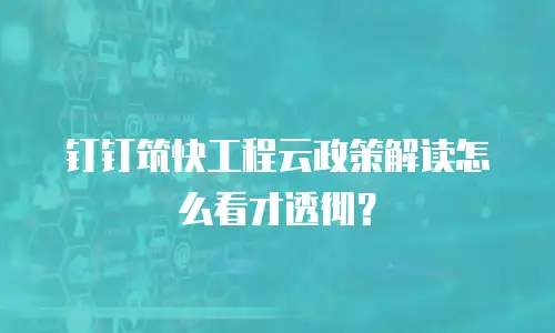 钉钉筑快工程云政策解读怎么看才透彻？