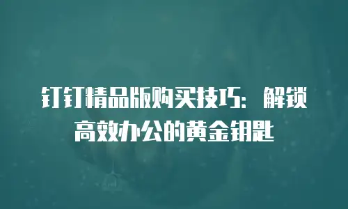 钉钉精品版购买技巧：解锁高效办公的黄金钥匙