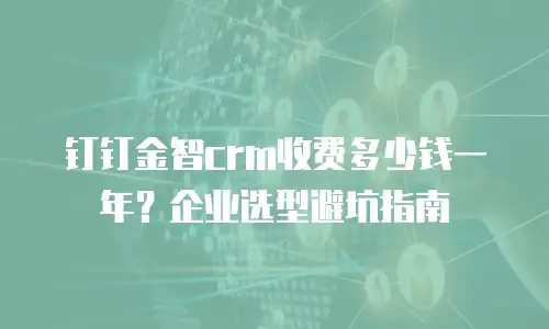 钉钉金智crm收费多少钱一年？企业选型避坑指南