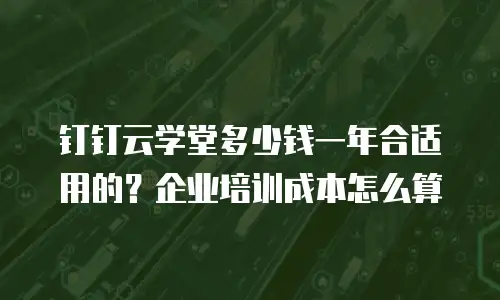 钉钉云学堂多少钱一年合适用的？企业培训成本怎么算