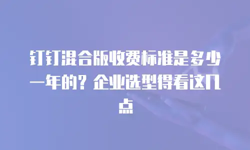 钉钉混合版收费标准是多少一年的？企业选型得看这几点