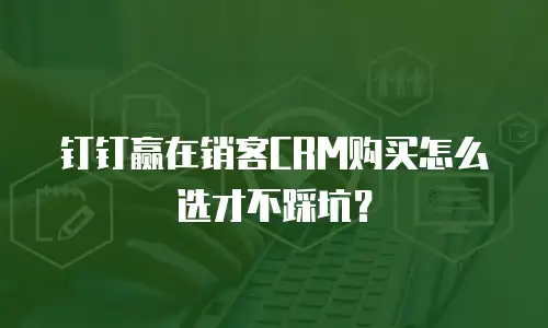 钉钉赢在销客CRM购买怎么选才不踩坑？