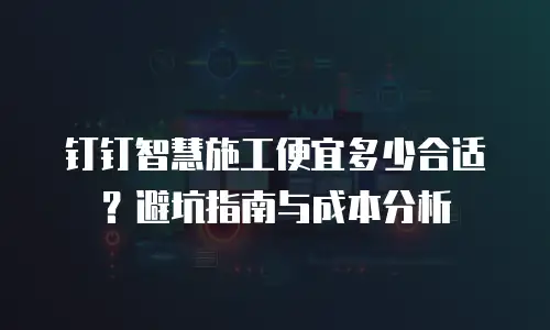 钉钉智慧施工便宜多少合适？避坑指南与成本分析