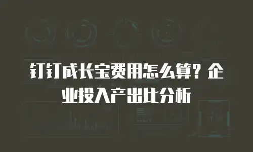 钉钉成长宝费用怎么算？企业投入产出比分析