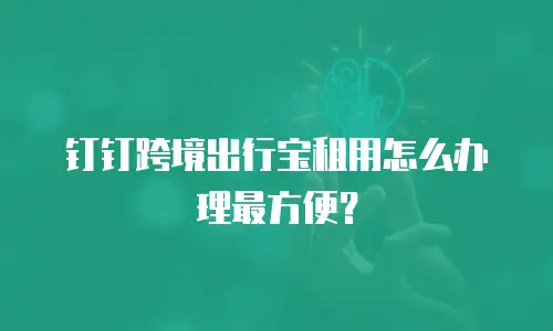 钉钉跨境出行宝租用怎么办理最方便？