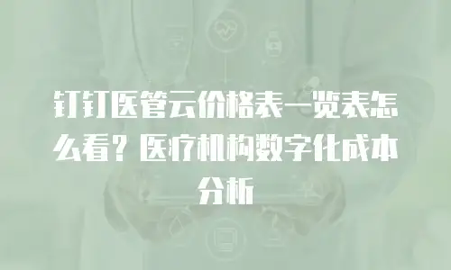 钉钉医管云价格表一览表怎么看？医疗机构数字化成本分析