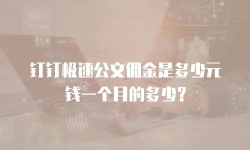钉钉极速公文佣金是多少元钱一个月的多少？