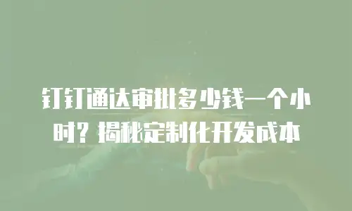 钉钉通达审批多少钱一个小时？揭秘定制化开发成本