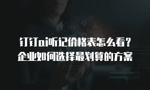 钉钉ai听记价格表怎么看？企业如何选择最划算的方案