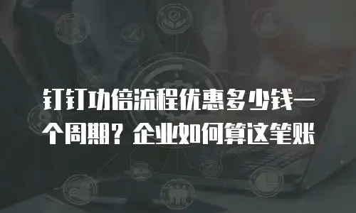 钉钉功倍流程优惠多少钱一个周期？企业如何算这笔账