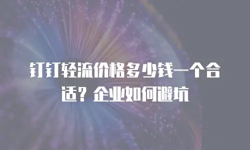 钉钉轻流价格多少钱一个合适？企业如何避坑