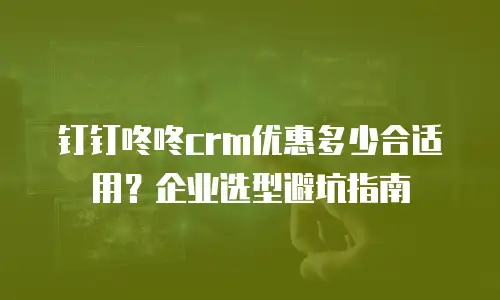 钉钉咚咚crm优惠多少合适用？企业选型避坑指南
