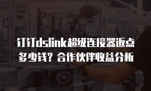钉钉dslink超级连接器返点多少钱？合作伙伴收益分析