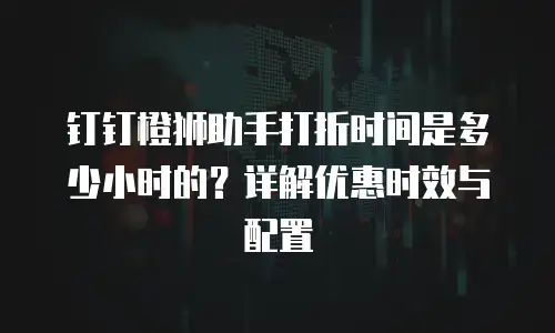钉钉橙狮助手打折时间是多少小时的？详解优惠时效与配置