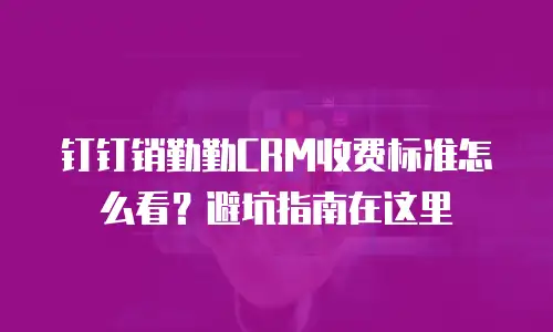 钉钉销勤勤CRM收费标准怎么看？避坑指南在这里