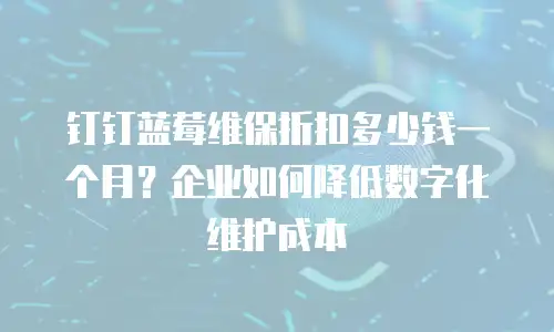 钉钉蓝莓维保折扣多少钱一个月？企业如何降低数字化维护成本