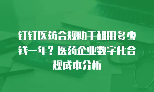 钉钉医药合规助手租用多少钱一年？医药企业数字化合规成本分析