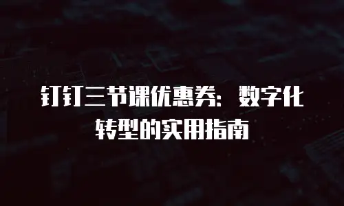 钉钉三节课优惠券：数字化转型的实用指南