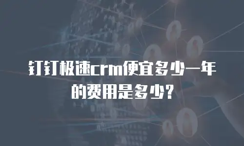钉钉极速crm便宜多少一年的费用是多少？