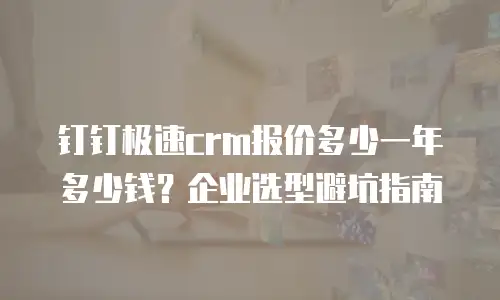 钉钉极速crm报价多少一年多少钱？企业选型避坑指南