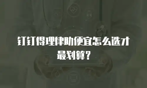 钉钉得理律助便宜怎么选才最划算？