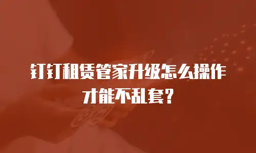钉钉租赁管家升级怎么操作才能不乱套？