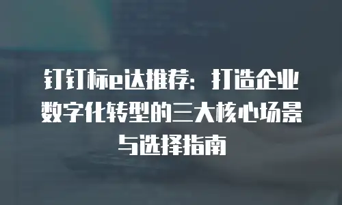 钉钉标e达推荐：打造企业数字化转型的三大核心场景与选择指南