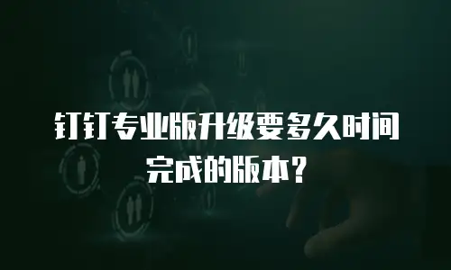 钉钉专业版升级要多久时间完成的版本？