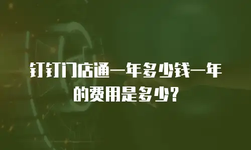 钉钉门店通一年多少钱一年的费用是多少？
