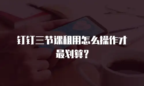 钉钉三节课租用怎么操作才最划算？