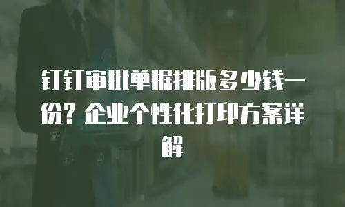 钉钉审批单据排版多少钱一份？企业个性化打印方案详解