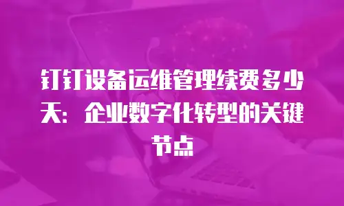 钉钉设备运维管理续费多少天：企业数字化转型的关键节点