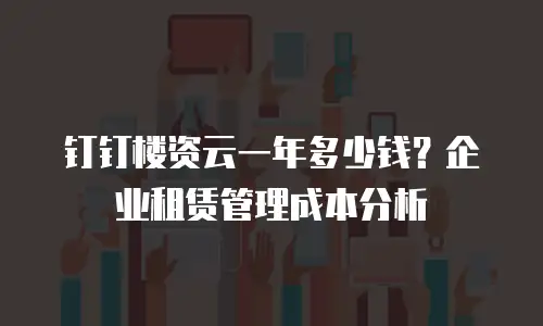 钉钉楼资云一年多少钱？企业租赁管理成本分析