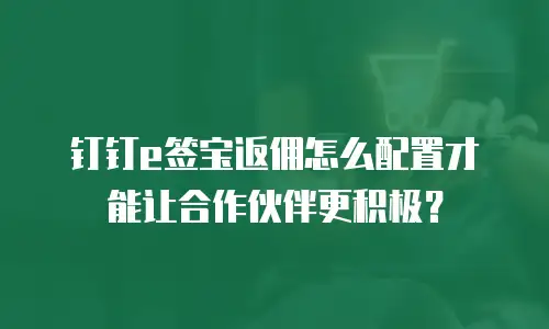 钉钉e签宝返佣怎么配置才能让合作伙伴更积极？