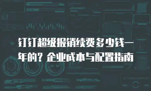 钉钉超级报销续费多少钱一年的？企业成本与配置指南