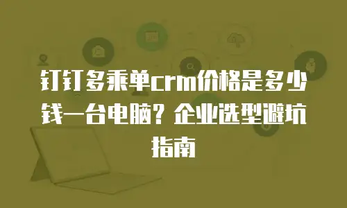 钉钉多乘单crm价格是多少钱一台电脑？企业选型避坑指南
