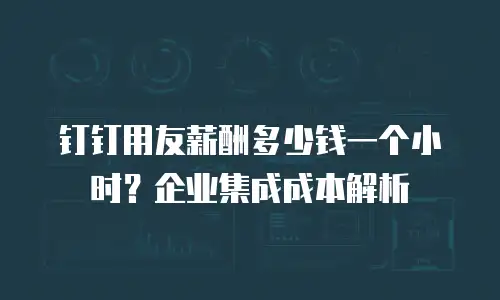 钉钉用友薪酬多少钱一个小时？企业集成成本解析