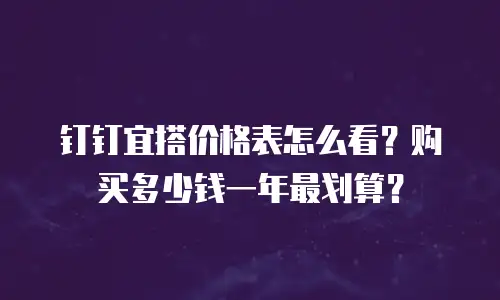 钉钉宜搭价格表怎么看？购买多少钱一年最划算？