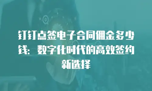 钉钉点签电子合同佣金多少钱：数字化时代的高效签约新选择